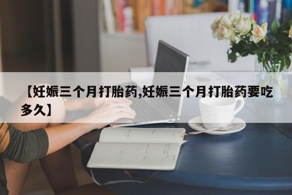 网上卖打胎药的微信号【妊娠三个月打胎药,妊娠三个月打胎药要吃多久】