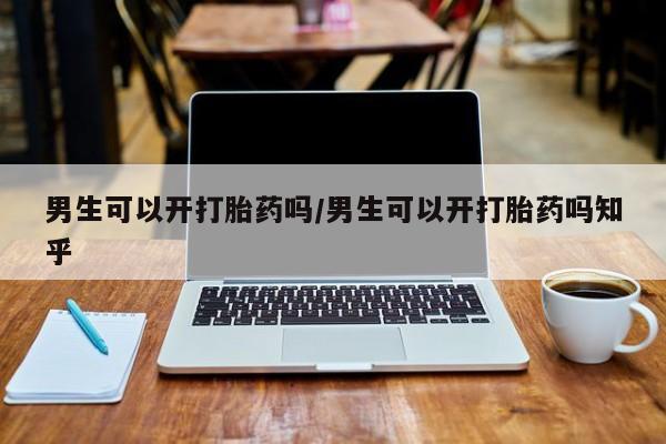 网上卖打胎药的微信号男生可以开打胎药吗/男生可以开打胎药吗知乎