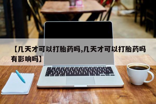 网上卖打胎药的微信号【几天才可以打胎药吗,几天才可以打胎药吗有影响吗】