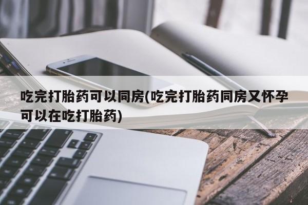 网上卖打胎药的微信号吃完打胎药可以同房(吃完打胎药同房又怀孕可以在吃打胎药)