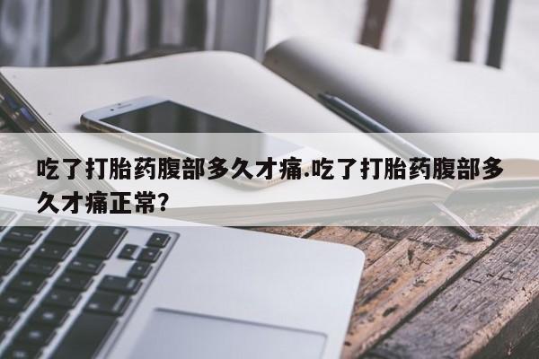 网上卖打胎药的微信号吃了打胎药腹部多久才痛.吃了打胎药腹部多久才痛正常？