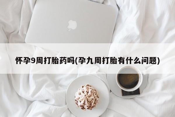网上卖打胎药的微信号怀孕9周打胎药吗(孕九周打胎有什么问题)