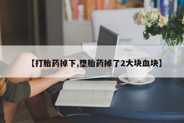 网上卖打胎药的微信号【打胎药掉下,堕胎药掉了2大块血块】