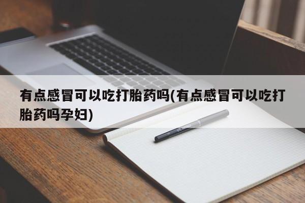 网上卖打胎药的微信号有点感冒可以吃打胎药吗(有点感冒可以吃打胎药吗孕妇)