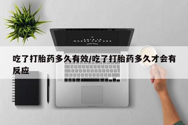 网上卖打胎药的微信号吃了打胎药多久有效/吃了打胎药多久才会有反应