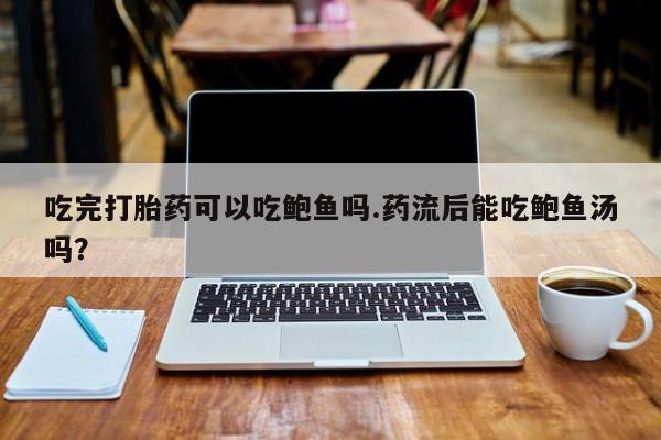 网上卖打胎药的微信号吃完打胎药可以吃鲍鱼吗.药流后能吃鲍鱼汤吗？