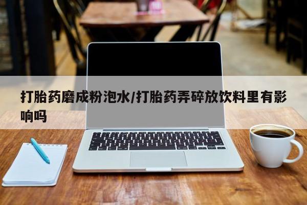 网上卖打胎药的微信号打胎药磨成粉泡水/打胎药弄碎放饮料里有影响吗