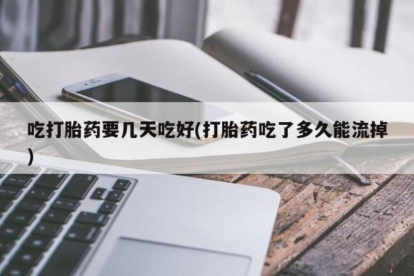 网上卖打胎药的微信号吃打胎药要几天吃好(打胎药吃了多久能流掉)