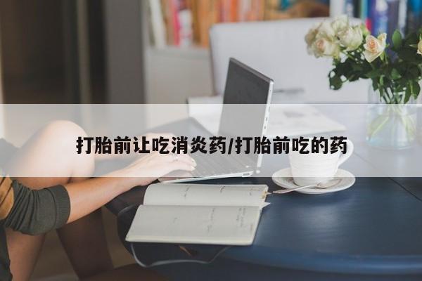 网上卖打胎药的微信号打胎前让吃消炎药/打胎前吃的药