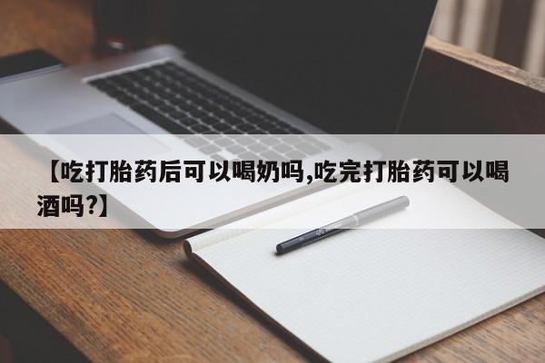 网上卖打胎药的微信号【吃打胎药后可以喝奶吗,吃完打胎药可以喝酒吗?】