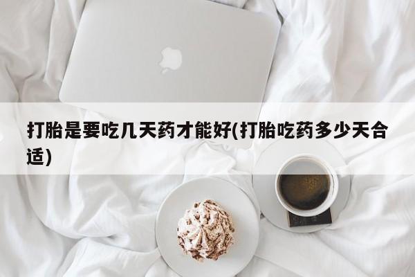 网上卖打胎药的微信号打胎是要吃几天药才能好(打胎吃药多少天合适)