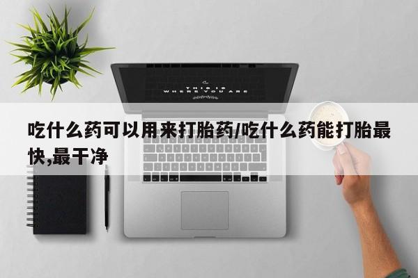 网上卖打胎药的微信号吃什么药可以用来打胎药/吃什么药能打胎最快,最干净