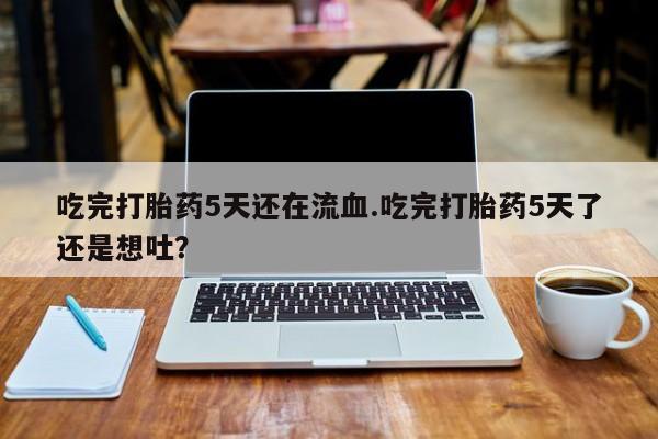 网上卖打胎药的微信号吃完打胎药5天还在流血.吃完打胎药5天了还是想吐？