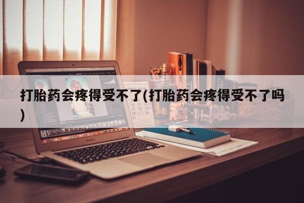 网上卖打胎药的微信号打胎药会疼得受不了(打胎药会疼得受不了吗)