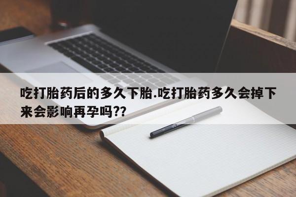 网上卖打胎药的微信号吃打胎药后的多久下胎.吃打胎药多久会掉下来会影响再孕吗?？