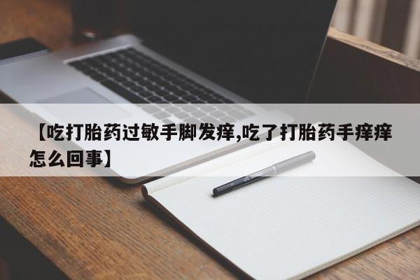 网上卖打胎药的微信号【吃打胎药过敏手脚发痒,吃了打胎药手痒痒怎么回事】