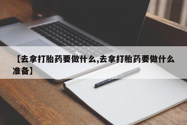 网上卖打胎药的微信号【去拿打胎药要做什么,去拿打胎药要做什么准备】