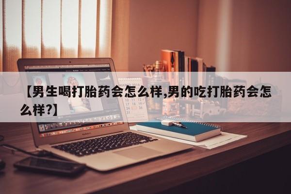 网上卖打胎药的微信号【男生喝打胎药会怎么样,男的吃打胎药会怎么样?】