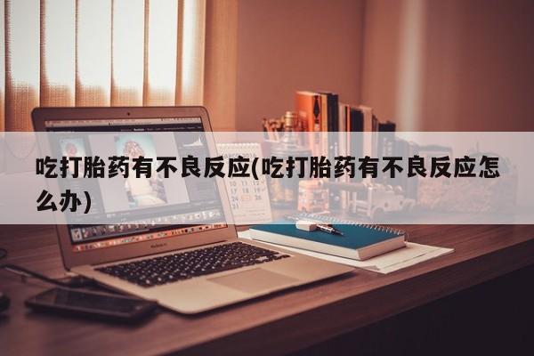 网上卖打胎药的微信号吃打胎药有不良反应(吃打胎药有不良反应怎么办)