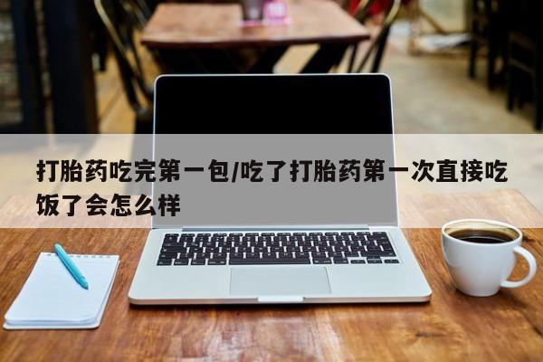 网上卖打胎药的微信号打胎药吃完第一包/吃了打胎药第一次直接吃饭了会怎么样