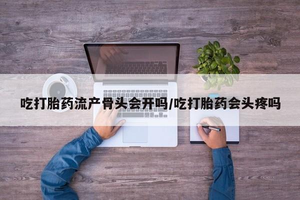 网上卖打胎药的微信号吃打胎药流产骨头会开吗/吃打胎药会头疼吗