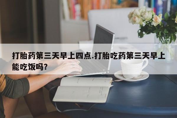 网上卖打胎药的微信号打胎药第三天早上四点.打胎吃药第三天早上能吃饭吗？