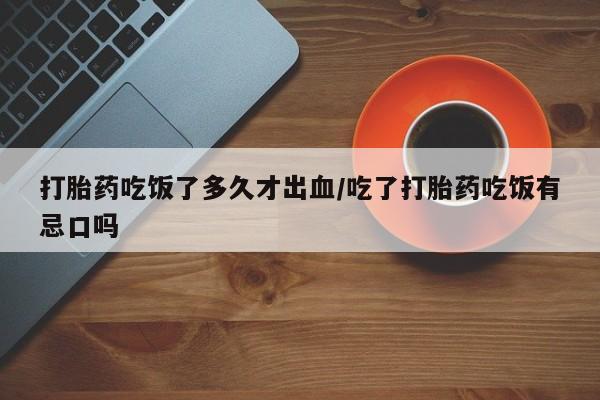 网上卖打胎药的微信号打胎药吃饭了多久才出血/吃了打胎药吃饭有忌口吗