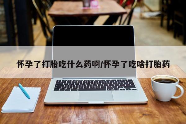 网上卖打胎药的微信号怀孕了打胎吃什么药啊/怀孕了吃啥打胎药