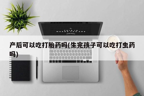 网上卖打胎药的微信号产后可以吃打胎药吗(生完孩子可以吃打虫药吗)