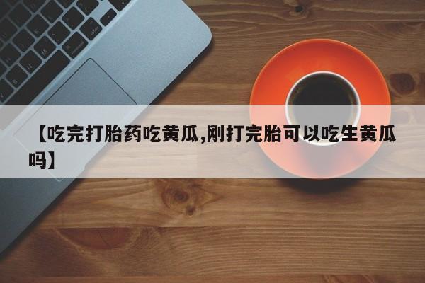 网上卖打胎药的微信号【吃完打胎药吃黄瓜,刚打完胎可以吃生黄瓜吗】