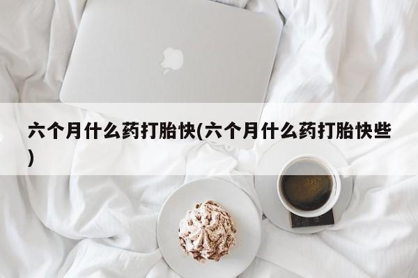 网上卖打胎药的微信号六个月什么药打胎快(六个月什么药打胎快些)