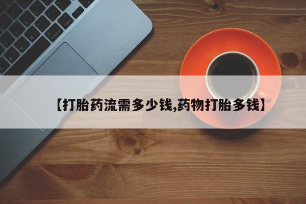 网上卖打胎药的微信号【打胎药流需多少钱,药物打胎多钱】