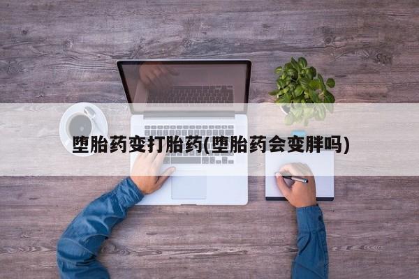 网上卖打胎药的微信号堕胎药变打胎药(堕胎药会变胖吗)