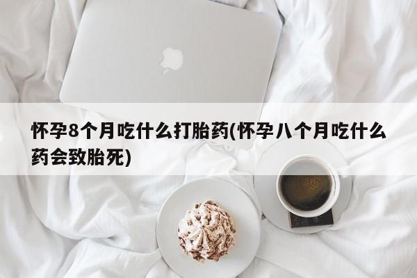 网上卖打胎药的微信号怀孕8个月吃什么打胎药(怀孕八个月吃什么药会致胎死)