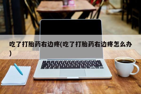 网上卖打胎药的微信号吃了打胎药右边疼(吃了打胎药右边疼怎么办)