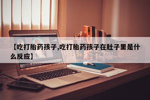 网上卖打胎药的微信号【吃打胎药孩子,吃打胎药孩子在肚子里是什么反应】