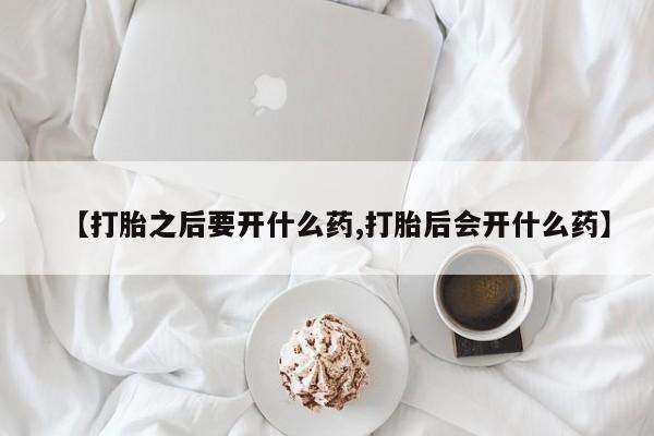 网上卖打胎药的微信号【打胎之后要开什么药,打胎后会开什么药】