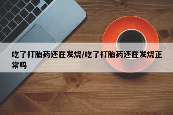 网上卖打胎药的微信号吃了打胎药还在发烧/吃了打胎药还在发烧正常吗