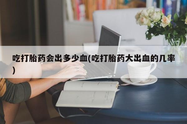 网上卖打胎药的微信号吃打胎药会出多少血(吃打胎药大出血的几率)