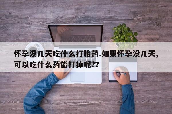 网上卖打胎药的微信号怀孕没几天吃什么打胎药.如果怀孕没几天,可以吃什么药能打掉呢?？