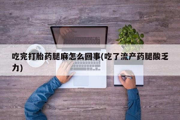 网上卖打胎药的微信号吃完打胎药腿麻怎么回事(吃了流产药腿酸乏力)