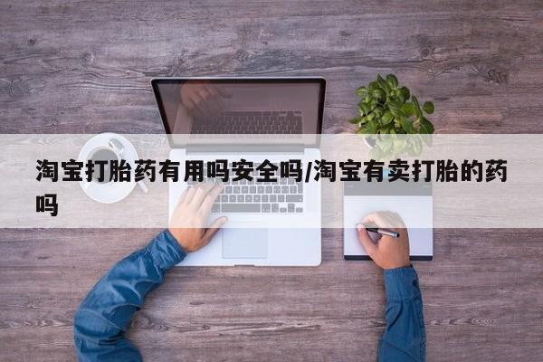 网上卖打胎药的微信号淘宝打胎药有用吗安全吗/淘宝有卖打胎的药吗
