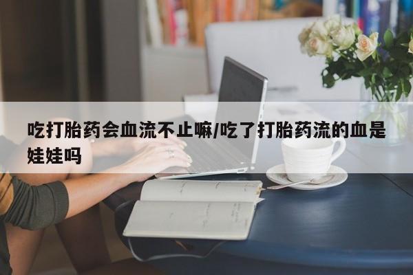 网上卖打胎药的微信号吃打胎药会血流不止嘛/吃了打胎药流的血是娃娃吗