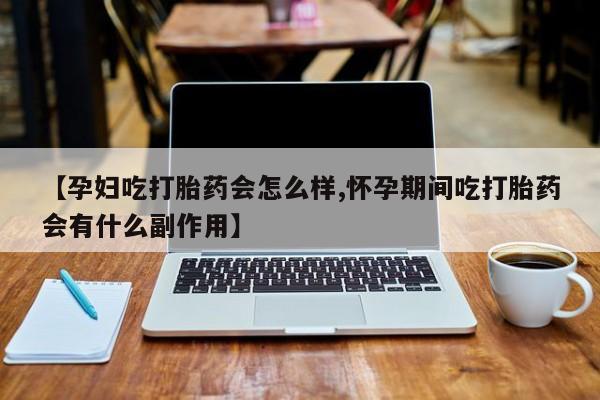 网上卖打胎药的微信号【孕妇吃打胎药会怎么样,怀孕期间吃打胎药会有什么副作用】