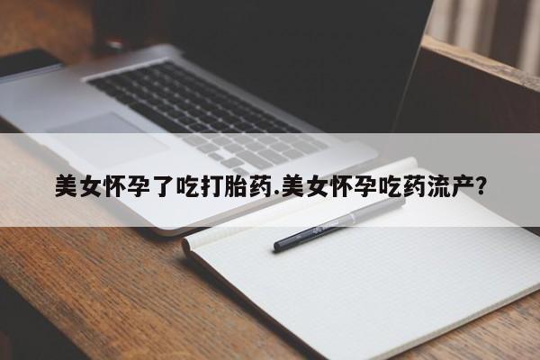 网上卖打胎药的微信号美女怀孕了吃打胎药.美女怀孕吃药流产？