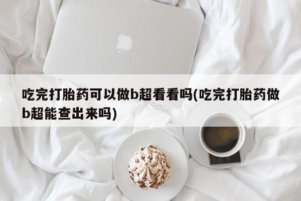 网上卖打胎药的微信号吃完打胎药可以做b超看看吗(吃完打胎药做b超能查出来吗)