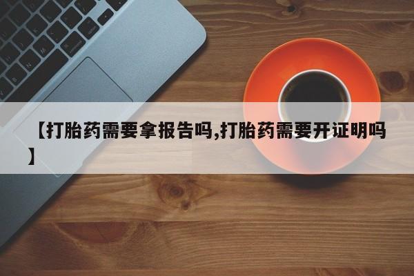 网上卖打胎药的微信号【打胎药需要拿报告吗,打胎药需要开证明吗】