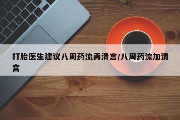网上卖打胎药的微信号打胎医生建议八周药流再清宫/八周药流加清宫