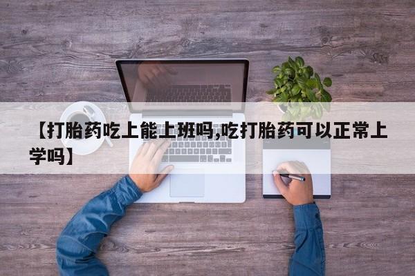 网上卖打胎药的微信号【打胎药吃上能上班吗,吃打胎药可以正常上学吗】