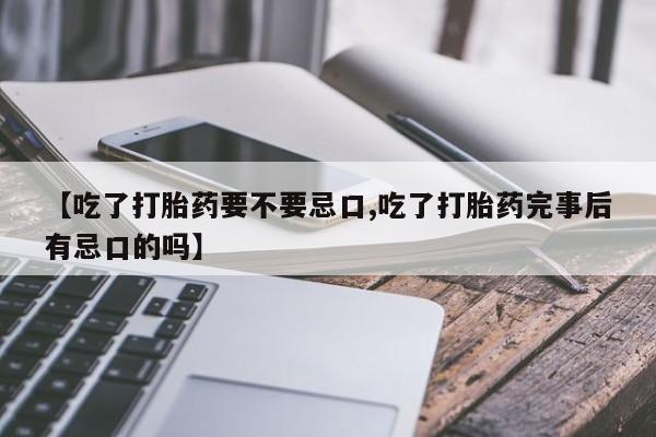 网上卖打胎药的微信号【吃了打胎药要不要忌口,吃了打胎药完事后有忌口的吗】